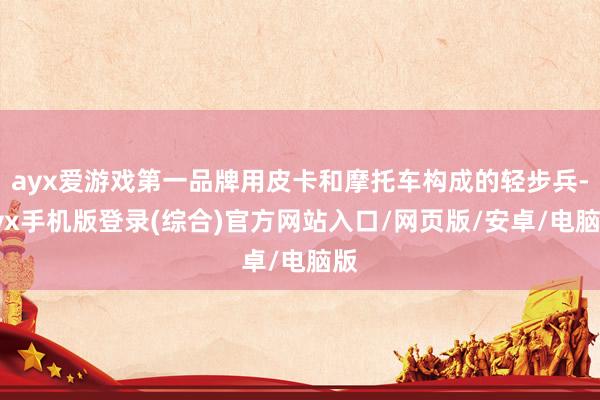 ayx爱游戏第一品牌用皮卡和摩托车构成的轻步兵-ayx手机版登录(综合)官方网站入口/网页版/安卓/电脑版