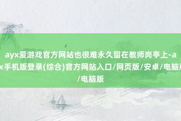 ayx爱游戏官方网站也很难永久留在教师岗亭上-ayx手机版登录(综合)官方网站入口/网页版/安卓/电脑版