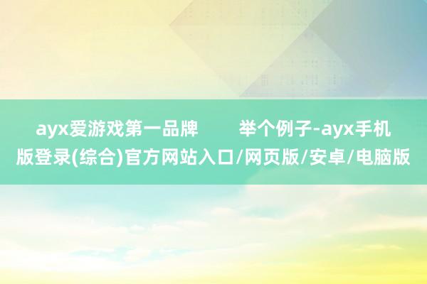 ayx爱游戏第一品牌        举个例子-ayx手机版登录(综合)官方网站入口/网页版/安卓/电脑版