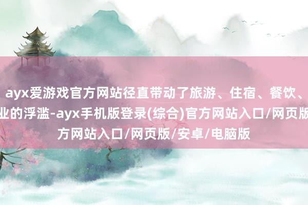 ayx爱游戏官方网站径直带动了旅游、住宿、餐饮、交通等相关行业的浮滥-ayx手机版登录(综合)官方网站入口/网页版/安卓/电脑版