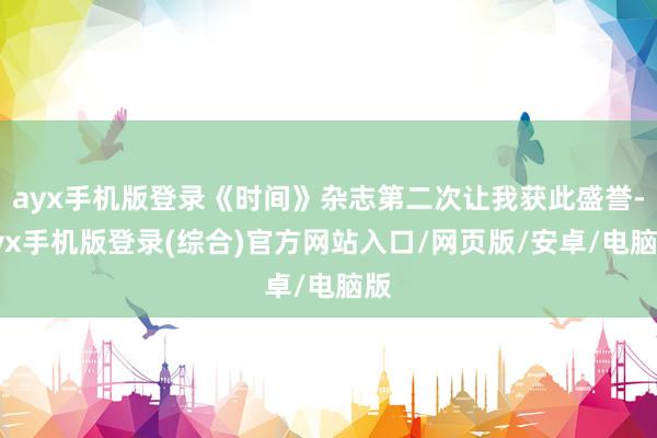 ayx手机版登录《时间》杂志第二次让我获此盛誉-ayx手机版登录(综合)官方网站入口/网页版/安卓/电脑版