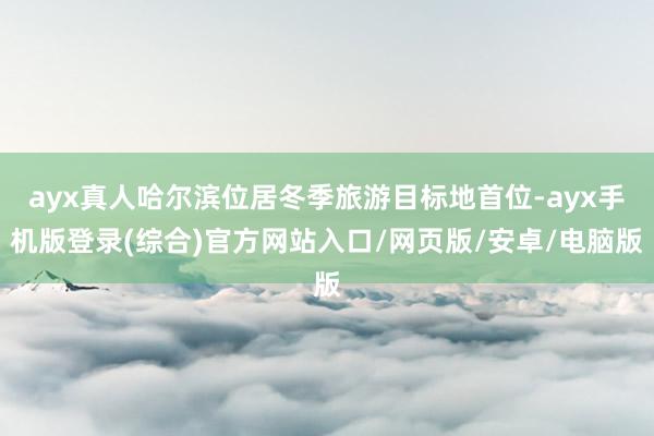 ayx真人哈尔滨位居冬季旅游目标地首位-ayx手机版登录(综合)官方网站入口/网页版/安卓/电脑版