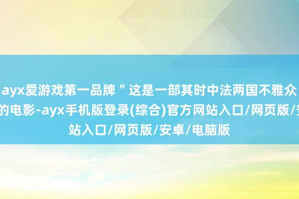 ayx爱游戏第一品牌＂这是一部其时中法两国不雅众皆喜闻乐道的电影-ayx手机版登录(综合)官方网站入口/网页版/安卓/电脑版