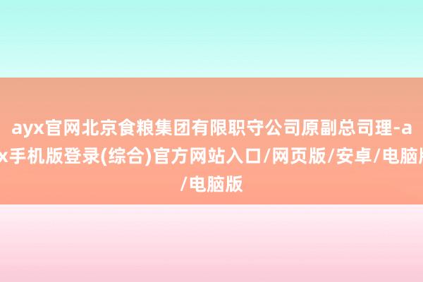 ayx官网北京食粮集团有限职守公司原副总司理-ayx手机版登录(综合)官方网站入口/网页版/安卓/电脑版