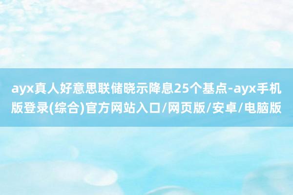 ayx真人好意思联储晓示降息25个基点-ayx手机版登录(综合)官方网站入口/网页版/安卓/电脑版