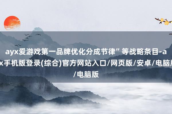 ayx爱游戏第一品牌优化分成节律”等战略条目-ayx手机版登录(综合)官方网站入口/网页版/安卓/电脑版