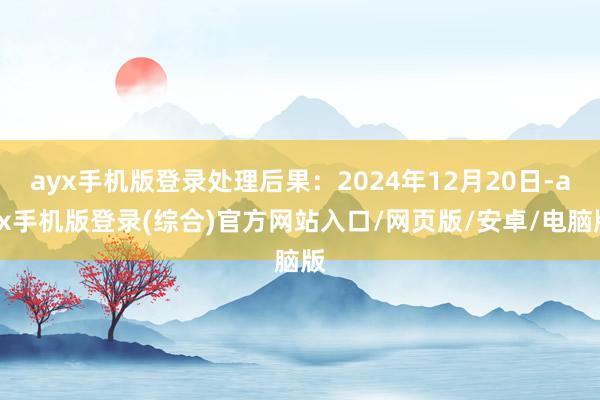 ayx手机版登录处理后果：2024年12月20日-ayx手机版登录(综合)官方网站入口/网页版/安卓/电脑版