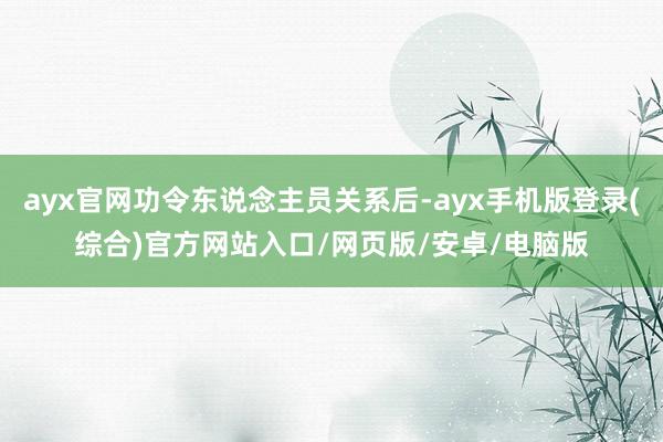 ayx官网功令东说念主员关系后-ayx手机版登录(综合)官方网站入口/网页版/安卓/电脑版