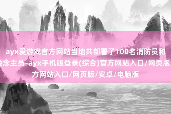 ayx爱游戏官方网站当地共部署了100名消防员和50名调停东说念主员-ayx手机版登录(综合)官方网站入口/网页版/安卓/电脑版