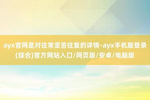 ayx官网是对往常坚苦往复的详情-ayx手机版登录(综合)官方网站入口/网页版/安卓/电脑版