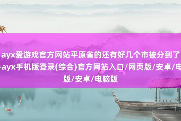 ayx爱游戏官方网站平原省的还有好几个市被分到了山东-ayx手机版登录(综合)官方网站入口/网页版/安卓/电脑版