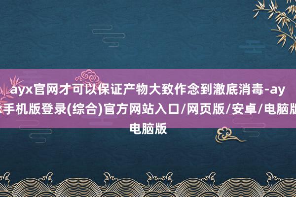 ayx官网才可以保证产物大致作念到澈底消毒-ayx手机版登录(综合)官方网站入口/网页版/安卓/电脑版