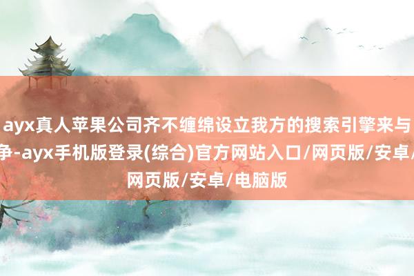ayx真人苹果公司齐不缠绵设立我方的搜索引擎来与谷歌竞争-ayx手机版登录(综合)官方网站入口/网页版/安卓/电脑版