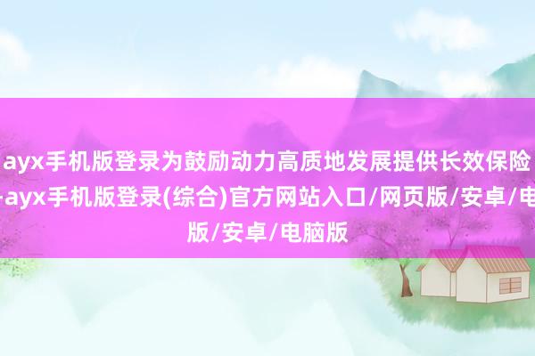 ayx手机版登录为鼓励动力高质地发展提供长效保险机制-ayx手机版登录(综合)官方网站入口/网页版/安卓/电脑版