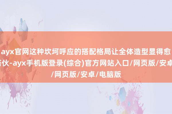 ayx官网这种坎坷呼应的搭配格局让全体造型显得愈加合作搭伙-ayx手机版登录(综合)官方网站入口/网页版/安卓/电脑版