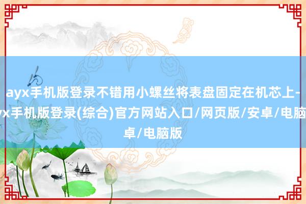 ayx手机版登录不错用小螺丝将表盘固定在机芯上-ayx手机版登录(综合)官方网站入口/网页版/安卓/电脑版