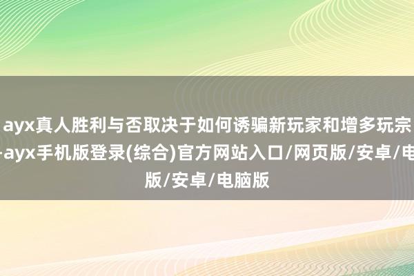 ayx真人胜利与否取决于如何诱骗新玩家和增多玩宗派量-ayx手机版登录(综合)官方网站入口/网页版/安卓/电脑版