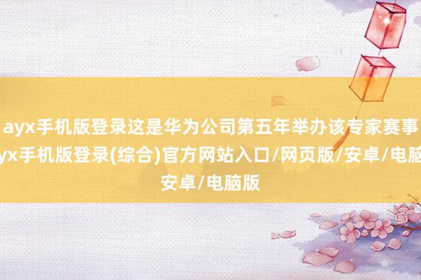 ayx手机版登录这是华为公司第五年举办该专家赛事-ayx手机版登录(综合)官方网站入口/网页版/安卓/电脑版