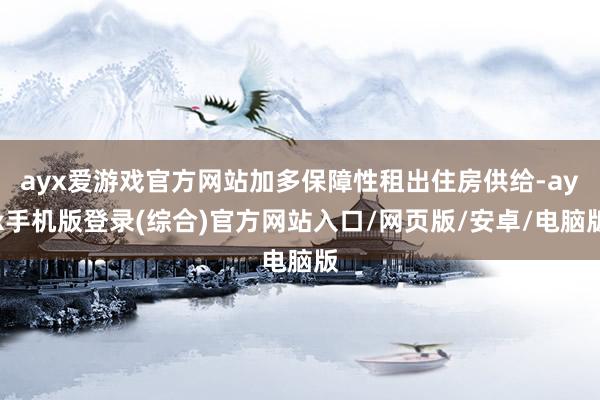 ayx爱游戏官方网站加多保障性租出住房供给-ayx手机版登录(综合)官方网站入口/网页版/安卓/电脑版