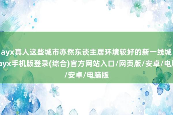 ayx真人这些城市亦然东谈主居环境较好的新一线城市-ayx手机版登录(综合)官方网站入口/网页版/安卓/电脑版