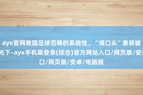 ayx官网我国足球范畴的系统性、“塌口头”衰弱被暴晒到阳光下-ayx手机版登录(综合)官方网站入口/网页版/安卓/电脑版