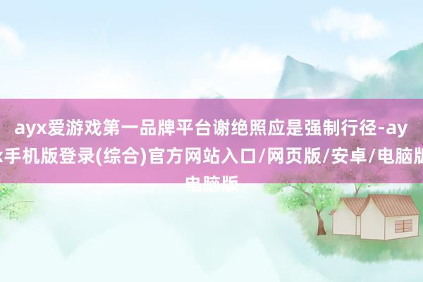ayx爱游戏第一品牌平台谢绝照应是强制行径-ayx手机版登录(综合)官方网站入口/网页版/安卓/电脑版