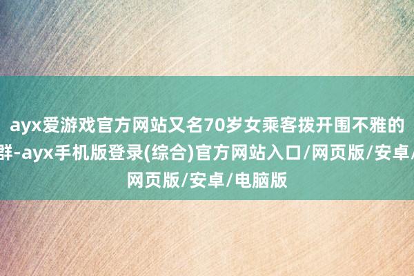 ayx爱游戏官方网站又名70岁女乘客拨开围不雅的东谈主群-ayx手机版登录(综合)官方网站入口/网页版/安卓/电脑版