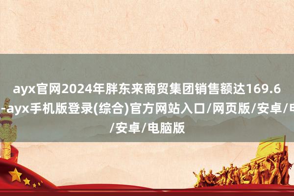 ayx官网2024年胖东来商贸集团销售额达169.64亿元-ayx手机版登录(综合)官方网站入口/网页版/安卓/电脑版