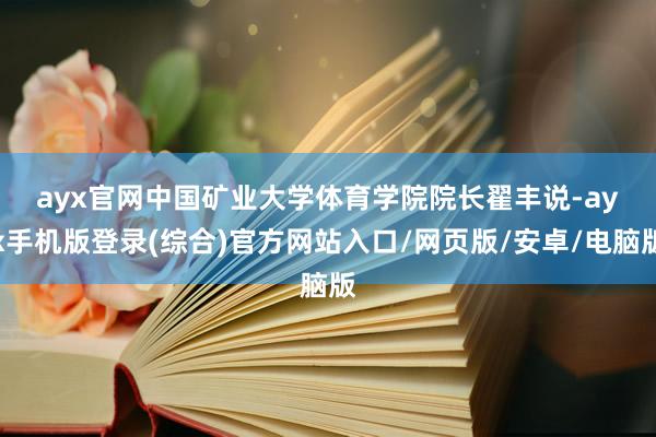 ayx官网　　中国矿业大学体育学院院长翟丰说-ayx手机版登录(综合)官方网站入口/网页版/安卓/电脑版