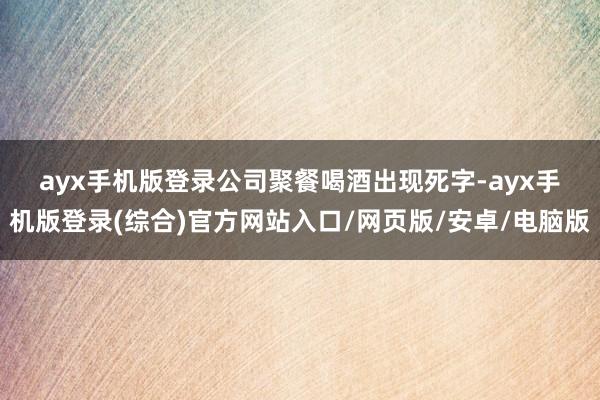 ayx手机版登录　　公司聚餐喝酒出现死字-ayx手机版登录(综合)官方网站入口/网页版/安卓/电脑版