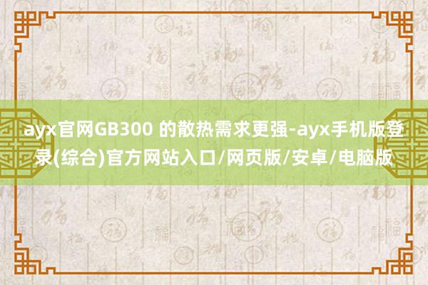 ayx官网GB300 的散热需求更强-ayx手机版登录(综合)官方网站入口/网页版/安卓/电脑版