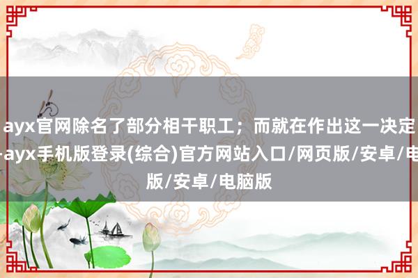 ayx官网除名了部分相干职工；而就在作出这一决定之前-ayx手机版登录(综合)官方网站入口/网页版/安卓/电脑版