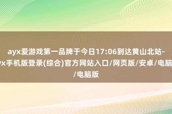 ayx爱游戏第一品牌于今日17:06到达黄山北站-ayx手机版登录(综合)官方网站入口/网页版/安卓/电脑版