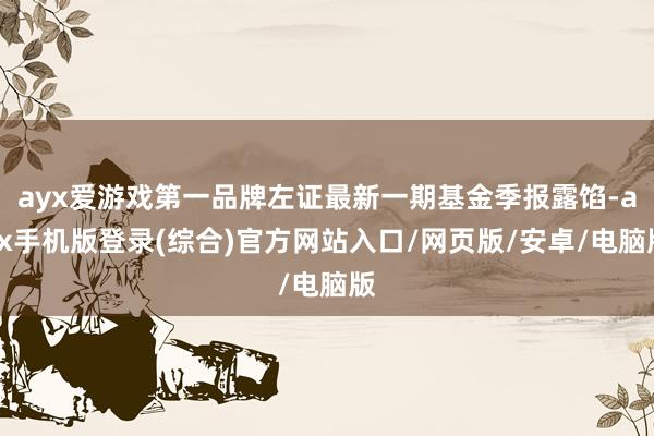 ayx爱游戏第一品牌左证最新一期基金季报露馅-ayx手机版登录(综合)官方网站入口/网页版/安卓/电脑版