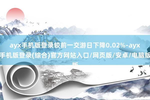 ayx手机版登录较前一交游日下降0.02%-ayx手机版登录(综合)官方网站入口/网页版/安卓/电脑版