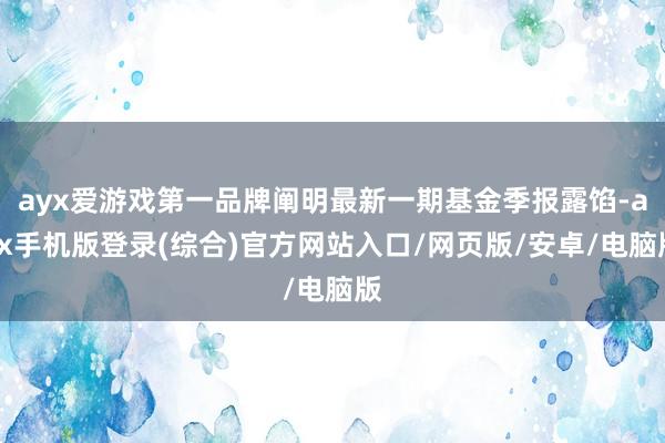 ayx爱游戏第一品牌阐明最新一期基金季报露馅-ayx手机版登录(综合)官方网站入口/网页版/安卓/电脑版