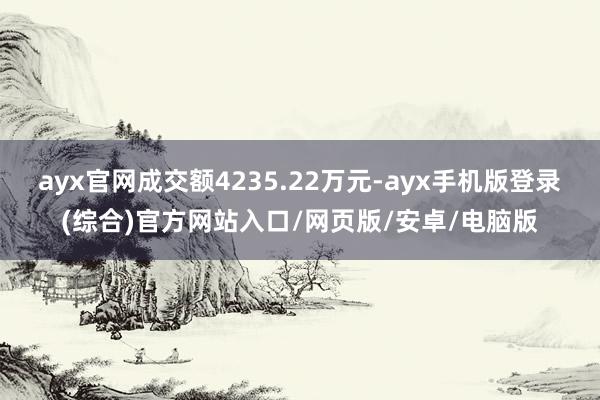 ayx官网成交额4235.22万元-ayx手机版登录(综合)官方网站入口/网页版/安卓/电脑版