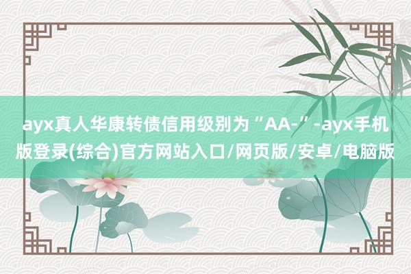 ayx真人华康转债信用级别为“AA-”-ayx手机版登录(综合)官方网站入口/网页版/安卓/电脑版