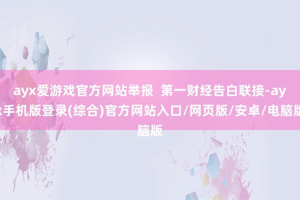 ayx爱游戏官方网站举报  第一财经告白联接-ayx手机版登录(综合)官方网站入口/网页版/安卓/电脑版