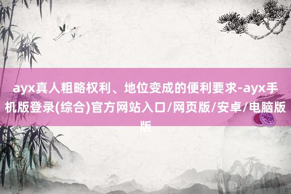 ayx真人粗略权利、地位变成的便利要求-ayx手机版登录(综合)官方网站入口/网页版/安卓/电脑版