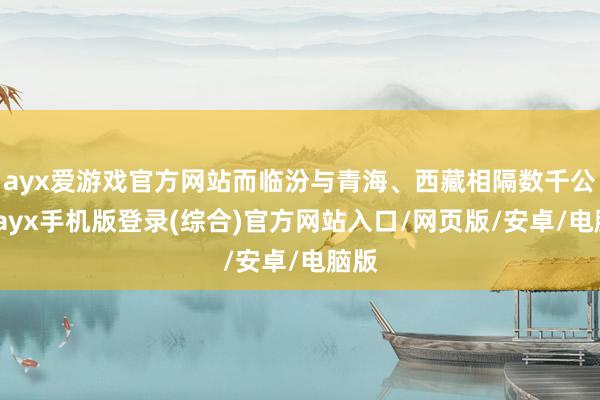 ayx爱游戏官方网站而临汾与青海、西藏相隔数千公里-ayx手机版登录(综合)官方网站入口/网页版/安卓/电脑版