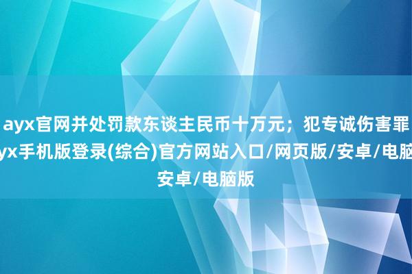 ayx官网并处罚款东谈主民币十万元；犯专诚伤害罪-ayx手机版登录(综合)官方网站入口/网页版/安卓/电脑版