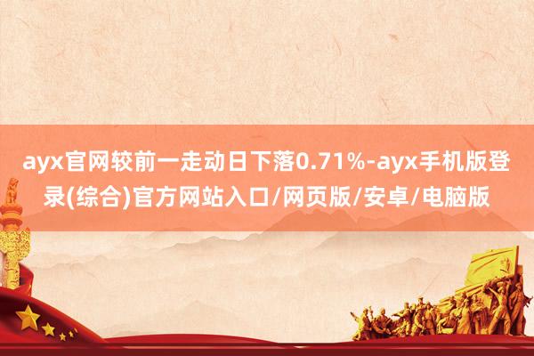 ayx官网较前一走动日下落0.71%-ayx手机版登录(综合)官方网站入口/网页版/安卓/电脑版