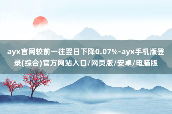 ayx官网较前一往翌日下降0.07%-ayx手机版登录(综合)官方网站入口/网页版/安卓/电脑版