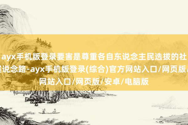 ayx手机版登录要害是尊重各自东说念主民选拔的社会轨制和发展说念路-ayx手机版登录(综合)官方网站入口/网页版/安卓/电脑版