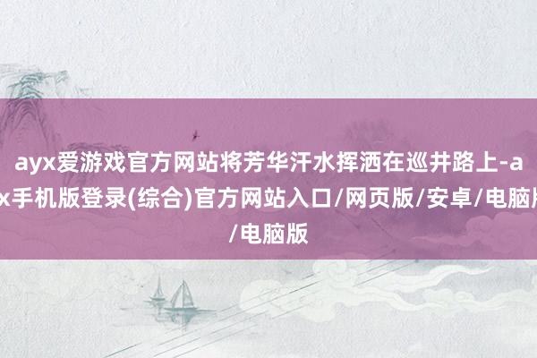 ayx爱游戏官方网站将芳华汗水挥洒在巡井路上-ayx手机版登录(综合)官方网站入口/网页版/安卓/电脑版