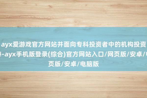 ayx爱游戏官方网站并面向专科投资者中的机构投资者交游-ayx手机版登录(综合)官方网站入口/网页版/安卓/电脑版