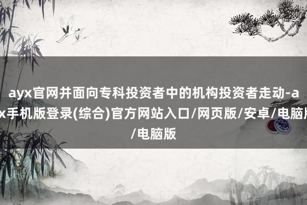 ayx官网并面向专科投资者中的机构投资者走动-ayx手机版登录(综合)官方网站入口/网页版/安卓/电脑版