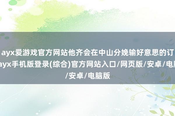 ayx爱游戏官方网站他齐会在中山分娩输好意思的订单-ayx手机版登录(综合)官方网站入口/网页版/安卓/电脑版