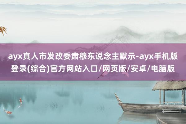 ayx真人市发改委肃穆东说念主默示-ayx手机版登录(综合)官方网站入口/网页版/安卓/电脑版